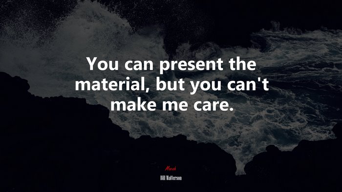 You can present the material, but you can’t make me care. | Bill Watterson quote