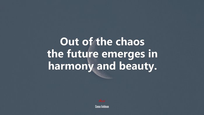 Out of the chaos the future emerges in harmony and beauty. | Emma Goldman quote
