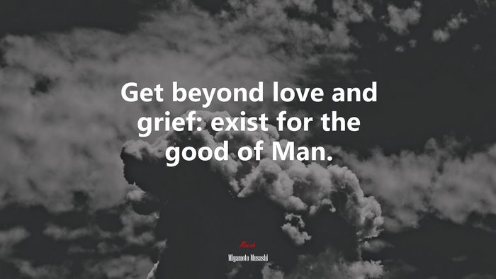 Get beyond love and grief: exist for the good of Man. | Miyamoto Musashi quote