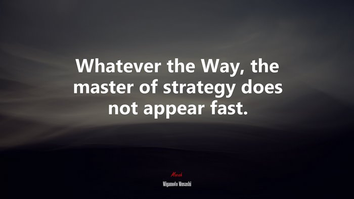 Whatever the Way, the master of strategy does not appear fast. | Miyamoto Musashi quote