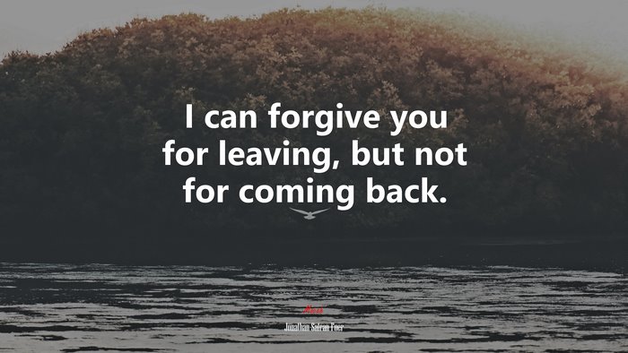 I can forgive you for leaving, but not for coming back. | Jonathan Safran Foer quote