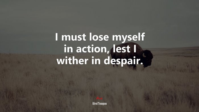 I must lose myself in action, lest I wither in despair. | Alfred Tennyson quote