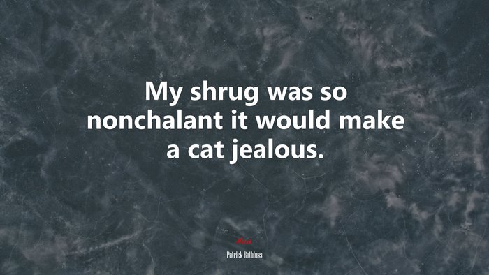 My shrug was so nonchalant it would make a cat jealous. | Patrick Rothfuss quote
