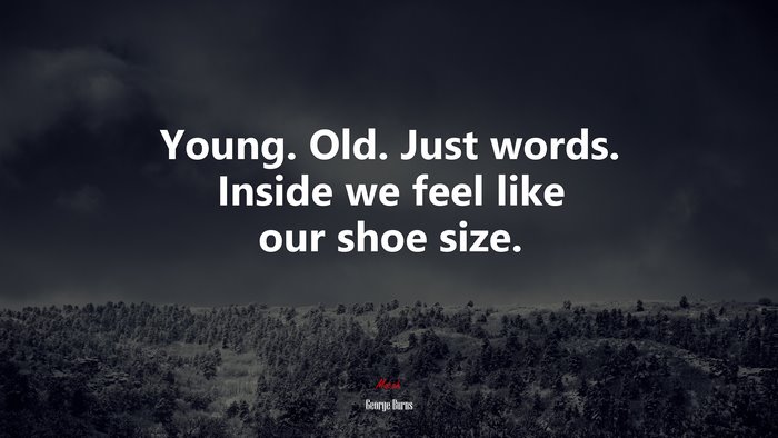 Young. Old. Just words. Inside we feel like our shoe size. | George Burns quote