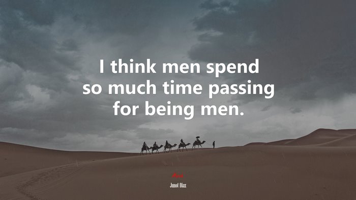 I think men spend so much time passing for being men. | Junot Díaz quote