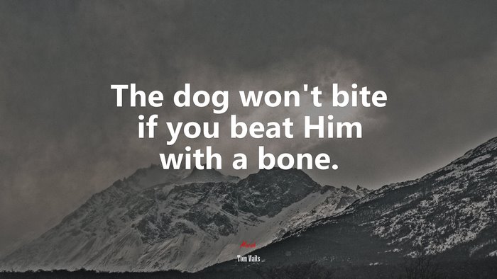 The dog won’t bite if you beat Him with a bone. | Tom Waits quote