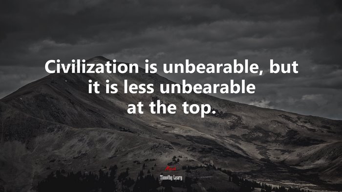 Civilization is unbearable, but it is less unbearable at the top. | Timothy Leary quote