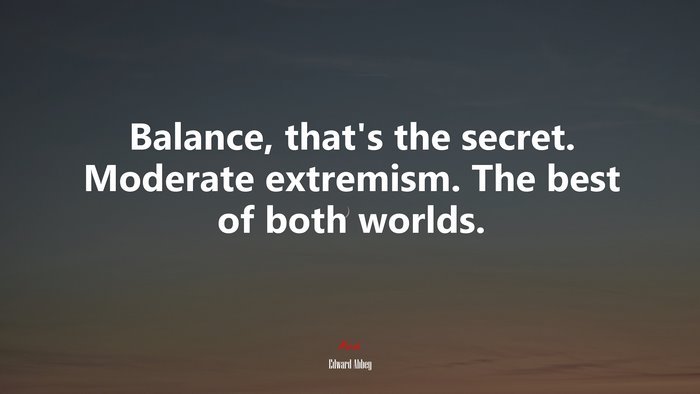Balance, that’s the secret. Moderate extremism. The best of both worlds. | Edward Abbey quote