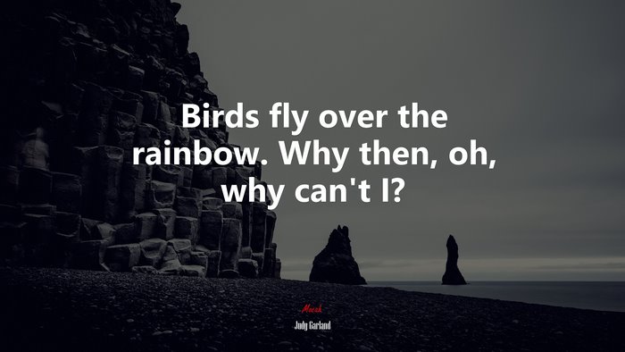 Birds fly over the rainbow. Why then, oh, why can’t I? | Judy Garland quote