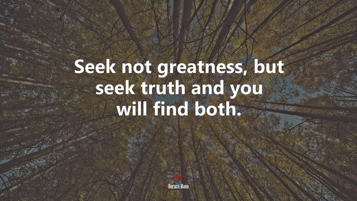 Seek not greatness, but seek truth and you will find both. | Horace Mann quote
