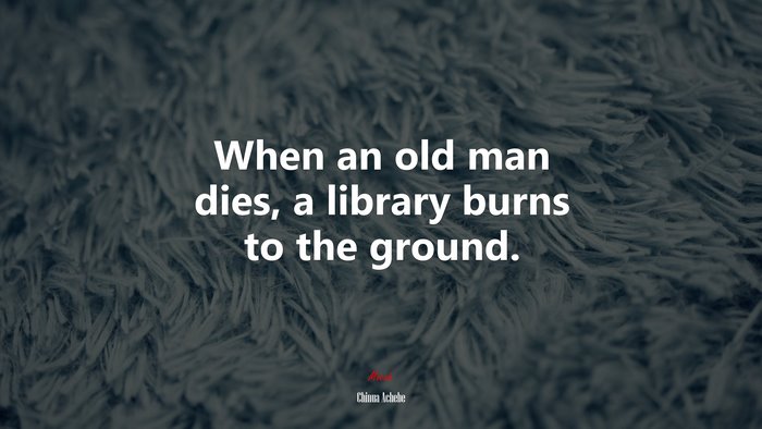 When an old man dies, a library burns to the ground. | Chinua Achebe quote