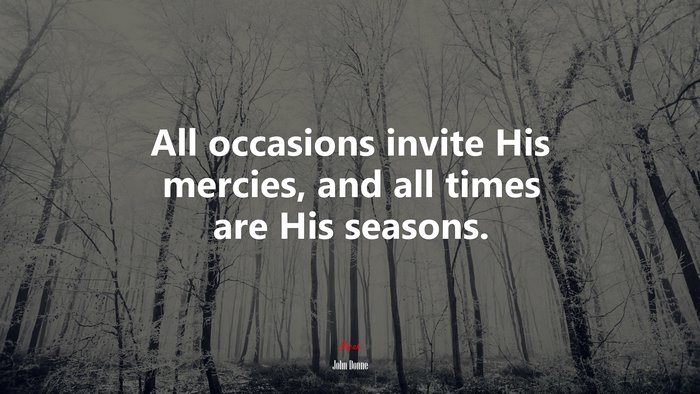All occasions invite His mercies, and all times are His seasons. | John Donne quote