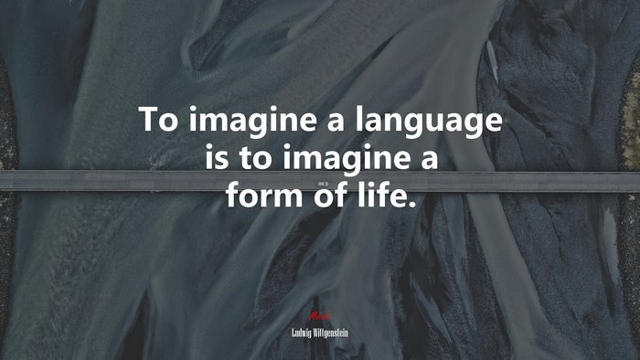 To imagine a language is to imagine a form of life. | Ludwig Wittgenstein quote