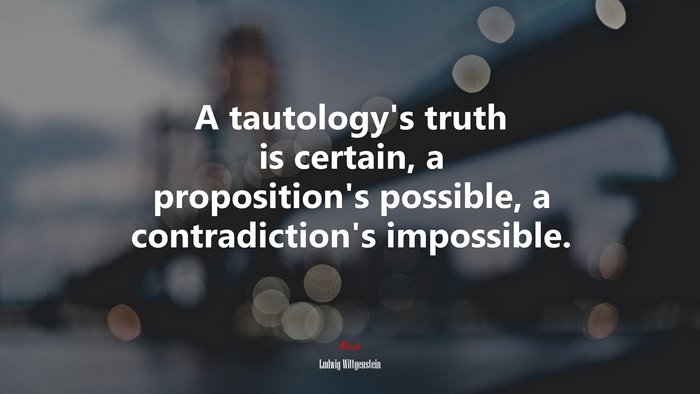 A tautology’s truth is certain, a proposition’s possible, a contradiction’s impossible. | Ludwig Wittgenstein quote