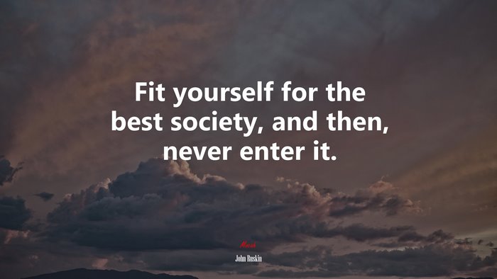 Fit yourself for the best society, and then, never enter it. | John Ruskin quote