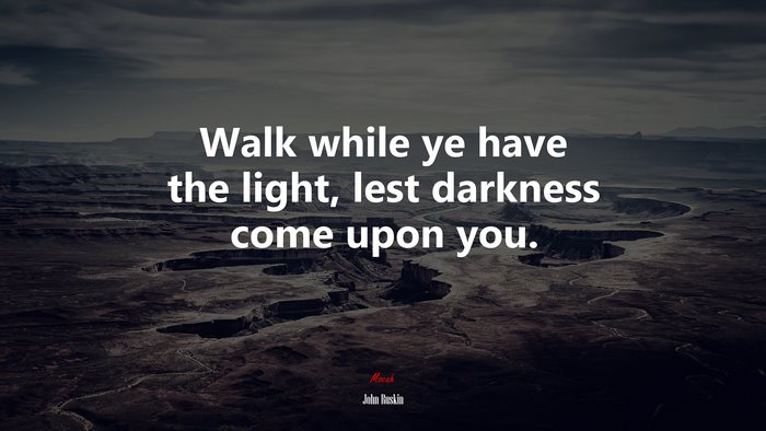 Walk while ye have the light, lest darkness come upon you. | John Ruskin quote