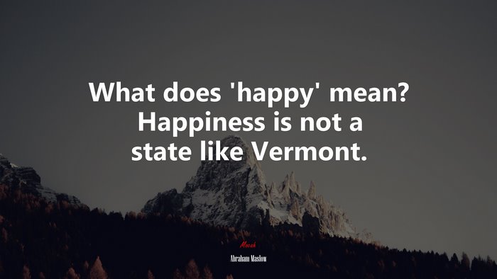 What does ‘happy’ mean? Happiness is not a state like Vermont. | Abraham Maslow quote