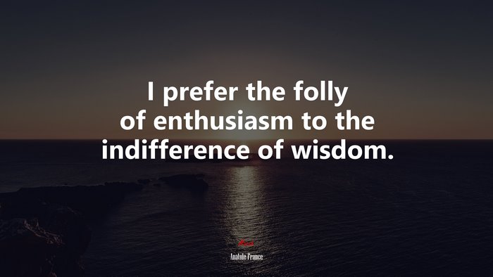 I prefer the folly of enthusiasm to the indifference of wisdom. | Anatole France quote