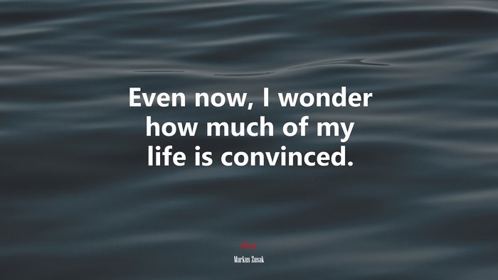 Even now, I wonder how much of my life is convinced. | Markus Zusak quote