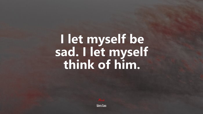 I let myself be sad. I let myself think of him. | Kiera Cass quote