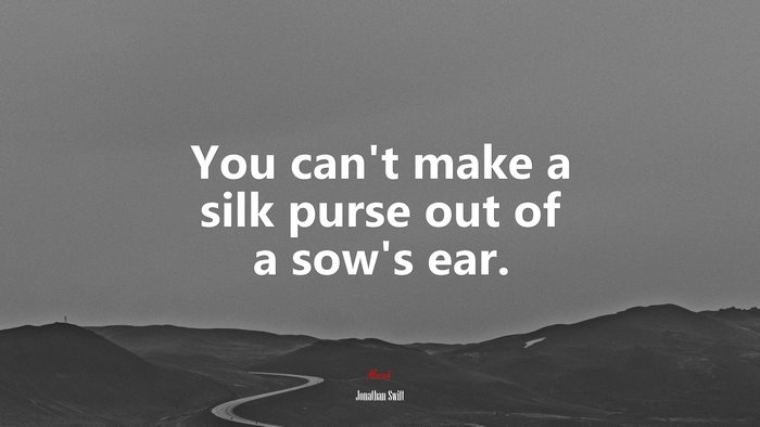 You can’t make a silk purse out of a sow’s ear. | Jonathan Swift quote