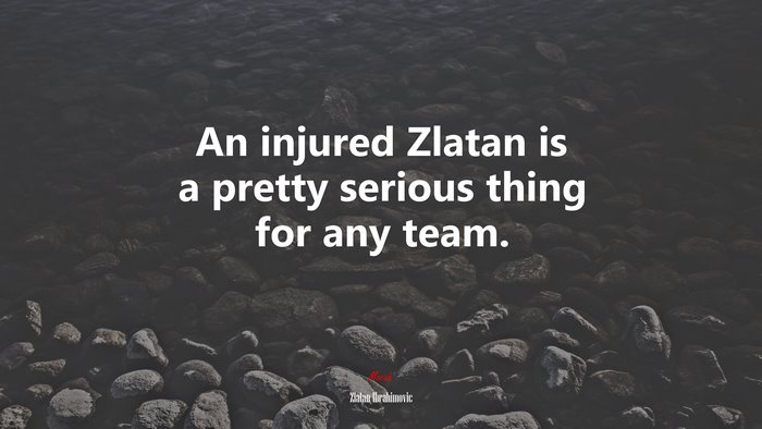 An injured Zlatan is a pretty serious thing for any team. | Zlatan Ibrahimovic quote
