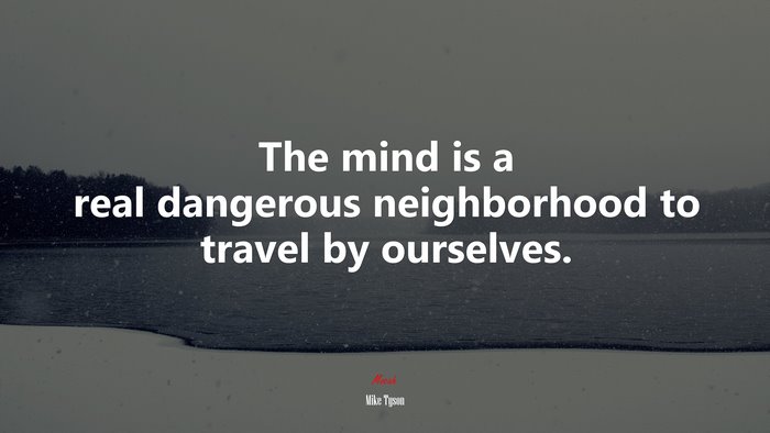 The mind is a real dangerous neighborhood to travel by ourselves. | Mike Tyson quote