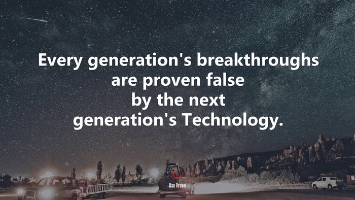 Every generation’s breakthroughs are proven false by the next generation’s Technology. | Dan Brown quote