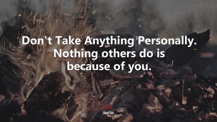 Don’t Take Anything Personally. Nothing others do is because of you. | Miguel Ruiz quote