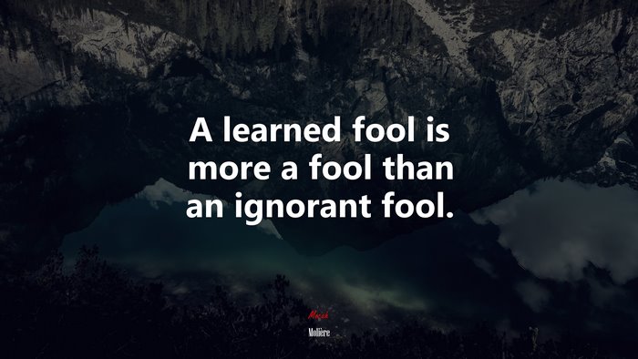 A learned fool is more a fool than an ignorant fool. | Molière quote