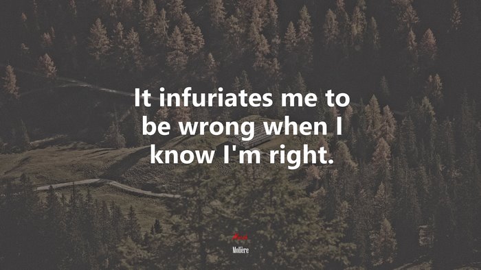 It infuriates me to be wrong when I know I’m right. | Molière quote