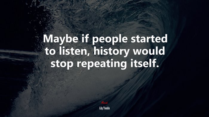Maybe if people started to listen, history would stop repeating itself. | Lily Tomlin quote