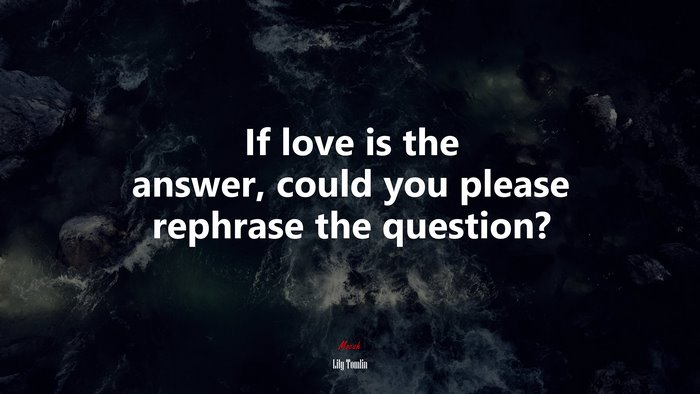 If love is the answer, could you please rephrase the question? | Lily Tomlin quote