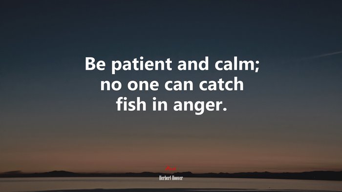 Be patient and calm; no one can catch fish in anger. | Herbert Hoover quote