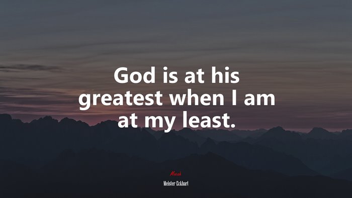 God is at his greatest when I am at my least. | Meister Eckhart quote