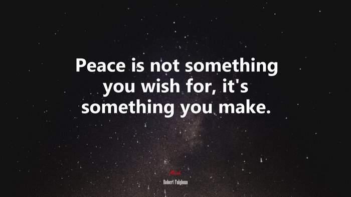 Peace is not something you wish for, it’s something you make. | Robert Fulghum quote