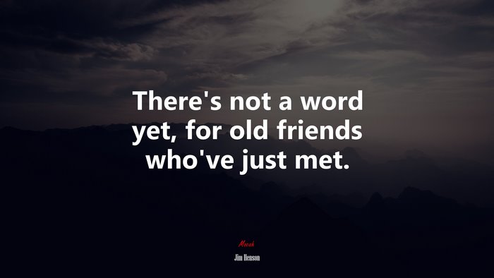 There’s not a word yet, for old friends who’ve just met. | Jim Henson quote