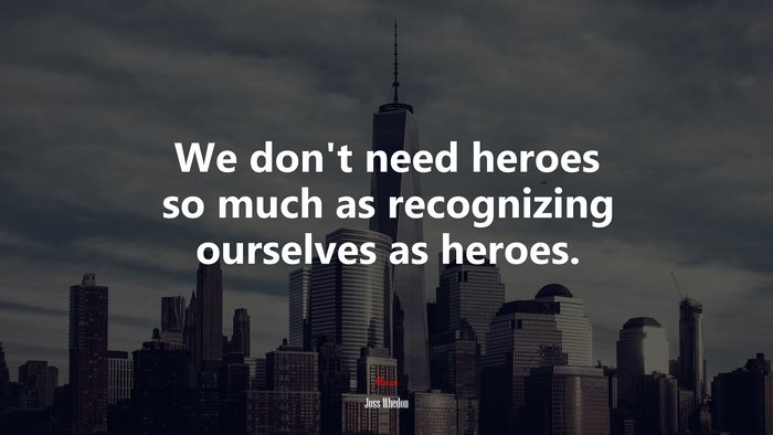 We don’t need heroes so much as recognizing ourselves as heroes. | Joss Whedon quote