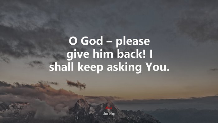 O God – please give him back! I shall keep asking You. | John Irving quote
