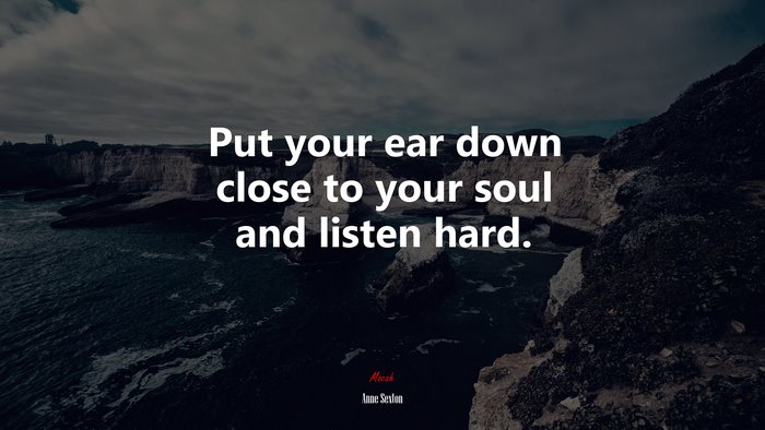 Put your ear down close to your soul and listen hard. | Anne Sexton quote