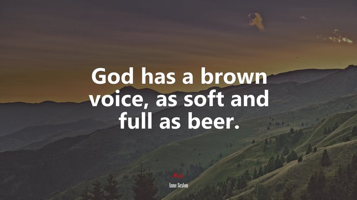 God has a brown voice, as soft and full as beer. | Anne Sexton quote