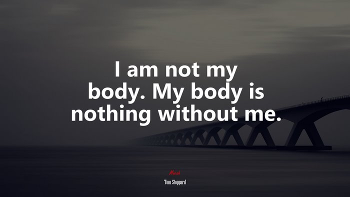 I am not my body. My body is nothing without me. | Tom Stoppard quote