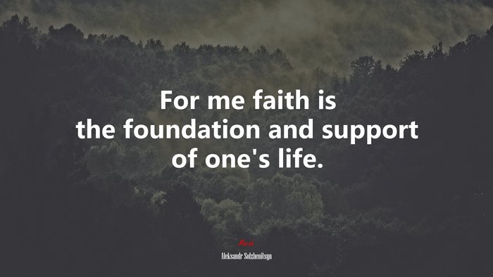 For me faith is the foundation and support of one’s life. | Aleksandr Solzhenitsyn quote