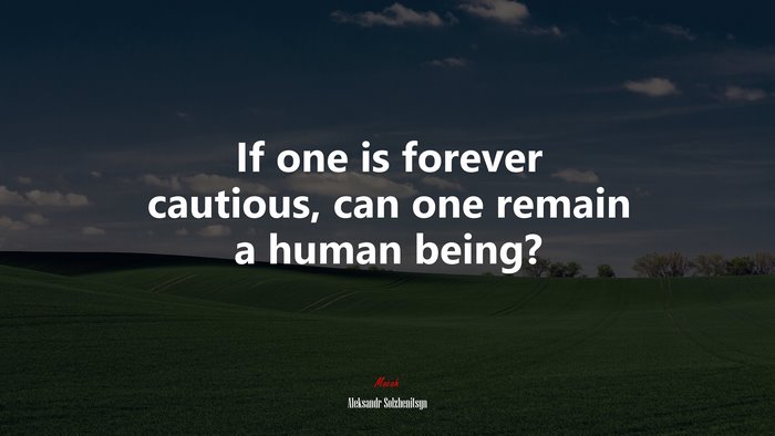 If one is forever cautious, can one remain a human being? | Aleksandr Solzhenitsyn quote