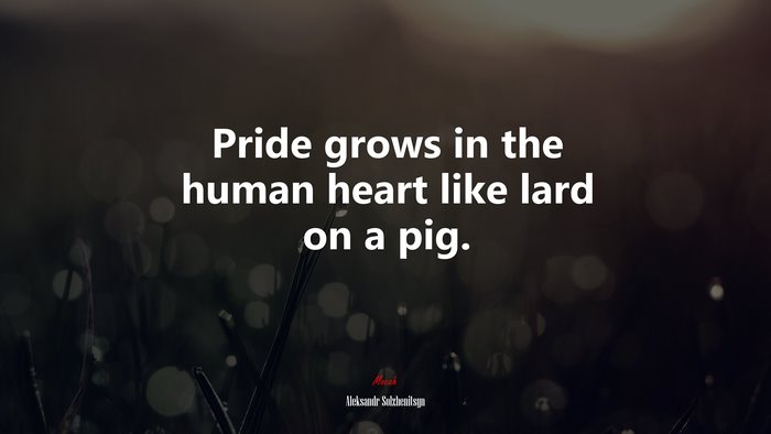 Pride grows in the human heart like lard on a pig. | Aleksandr Solzhenitsyn quote