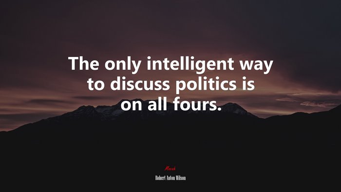 The only intelligent way to discuss politics is on all fours. | Robert Anton Wilson quote