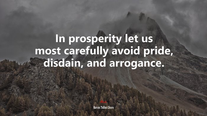 In prosperity let us most carefully avoid pride, disdain, and arrogance. | Marcus Tullius Cicero quote