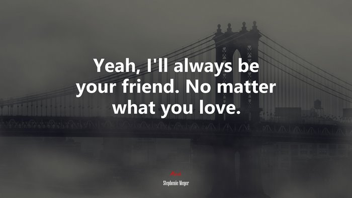 Yeah, I’ll always be your friend. No matter what you love. | Stephenie Meyer quote