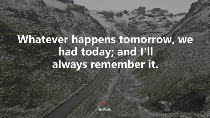 Whatever happens tomorrow, we had today; and I’ll always remember it. | David Nicholls quote