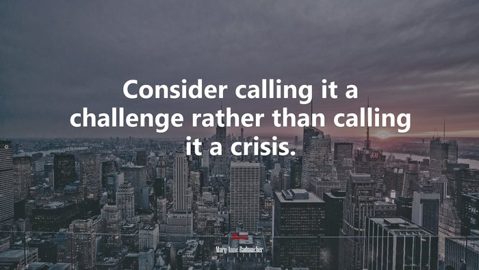 Consider calling it a challenge rather than calling it a crisis. | Mary Anne Radmacher quote